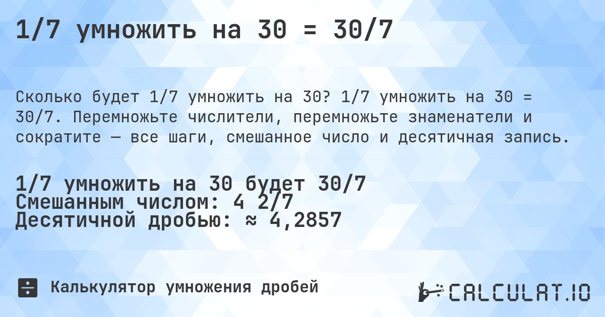 1/7 умножить на 30 = 30/7. 1/7 умножить на 30 = 30/7. Перемножьте числители, перемножьте знаменатели и сократите — все шаги, смешанное число и десятичная запись.