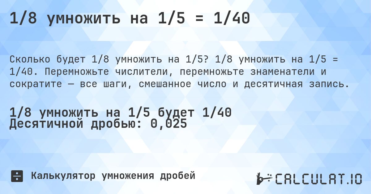 1/8 умножить на 1/5 = 1/40. 1/8 умножить на 1/5 = 1/40. Перемножьте числители, перемножьте знаменатели и сократите — все шаги, смешанное число и десятичная запись.