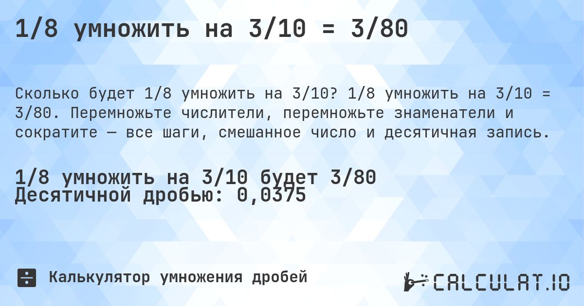 1/8 умножить на 3/10 = 3/80. 1/8 умножить на 3/10 = 3/80. Перемножьте числители, перемножьте знаменатели и сократите — все шаги, смешанное число и десятичная запись.