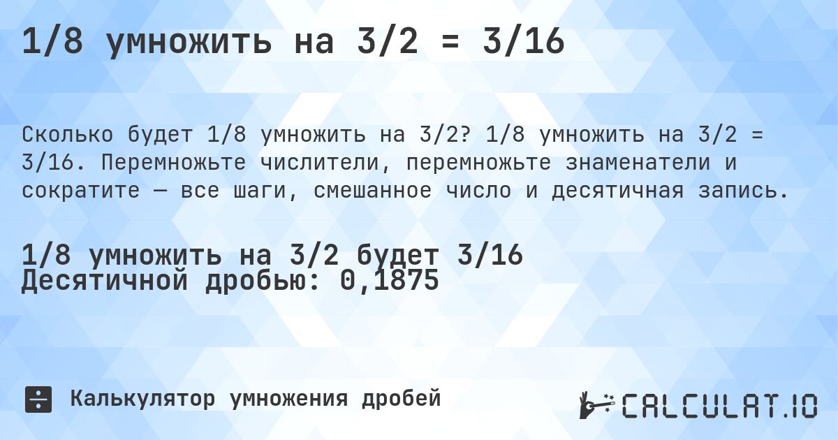 1/8 умножить на 3/2 = 3/16. 1/8 умножить на 3/2 = 3/16. Перемножьте числители, перемножьте знаменатели и сократите — все шаги, смешанное число и десятичная запись.
