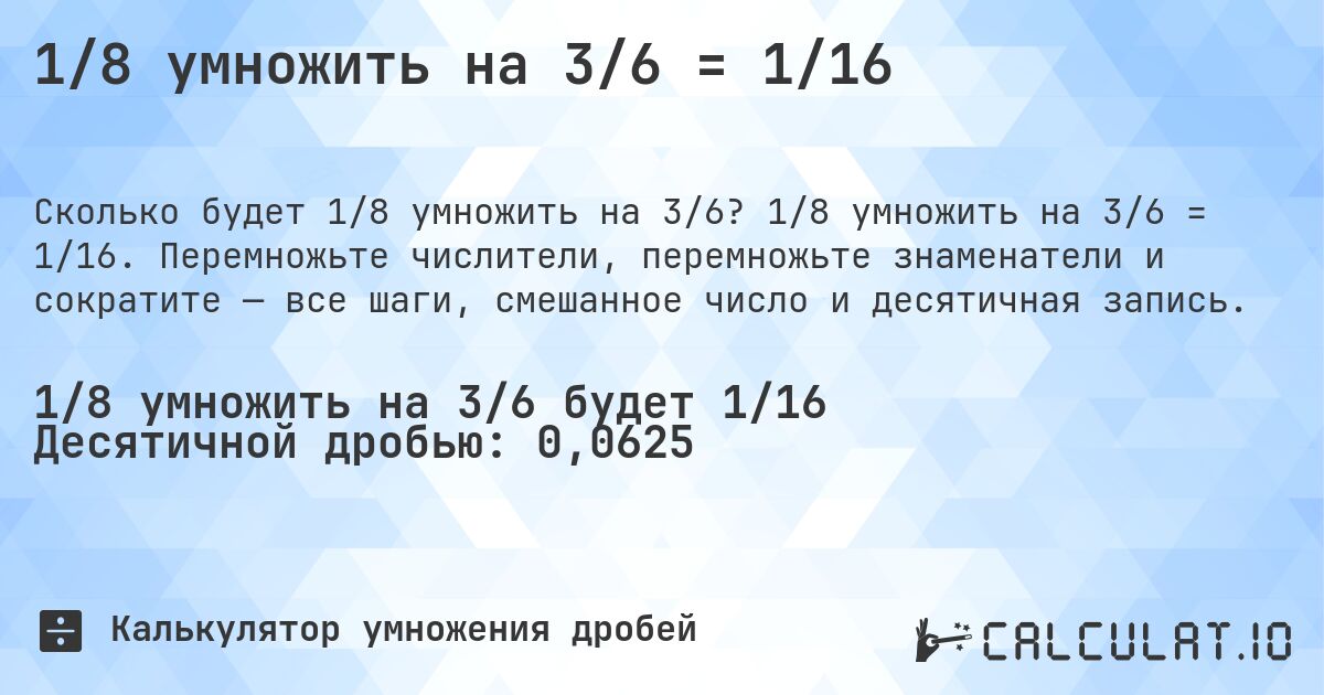 1/8 умножить на 3/6 = 1/16. 1/8 умножить на 3/6 = 1/16. Перемножьте числители, перемножьте знаменатели и сократите — все шаги, смешанное число и десятичная запись.