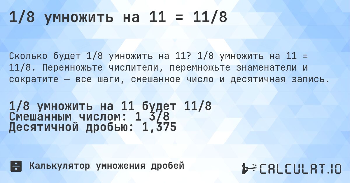 1/8 умножить на 11 = 11/8. 1/8 умножить на 11 = 11/8. Перемножьте числители, перемножьте знаменатели и сократите — все шаги, смешанное число и десятичная запись.