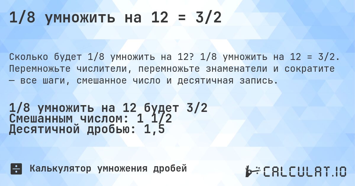 1/8 умножить на 12 = 3/2. 1/8 умножить на 12 = 3/2. Перемножьте числители, перемножьте знаменатели и сократите — все шаги, смешанное число и десятичная запись.