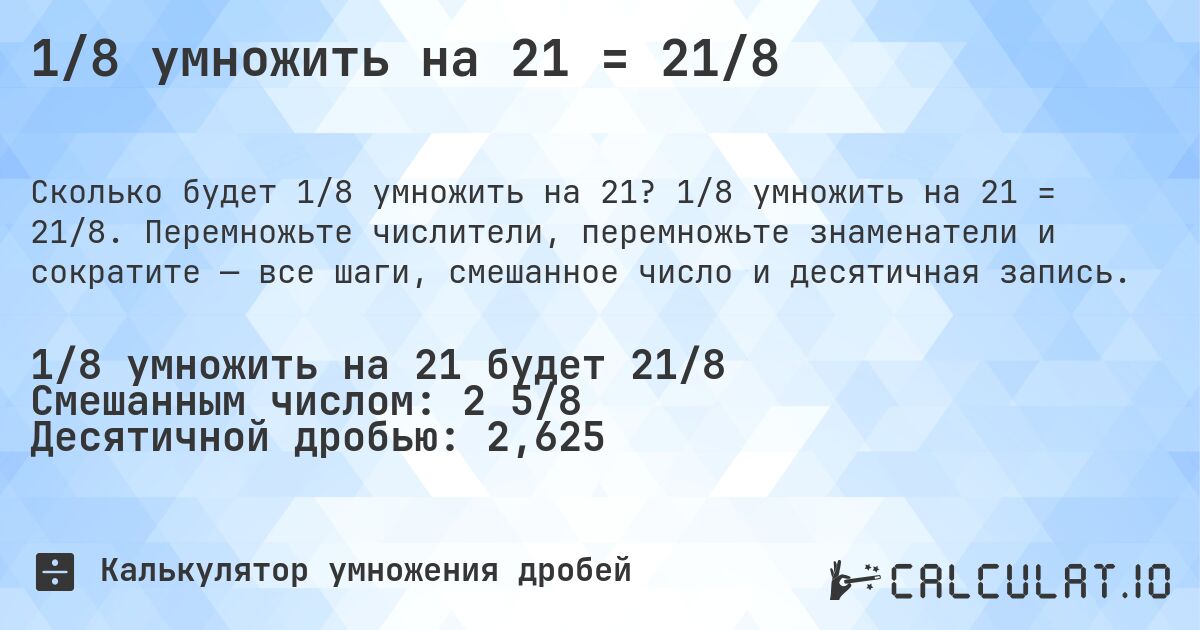 1/8 умножить на 21 = 21/8. 1/8 умножить на 21 = 21/8. Перемножьте числители, перемножьте знаменатели и сократите — все шаги, смешанное число и десятичная запись.