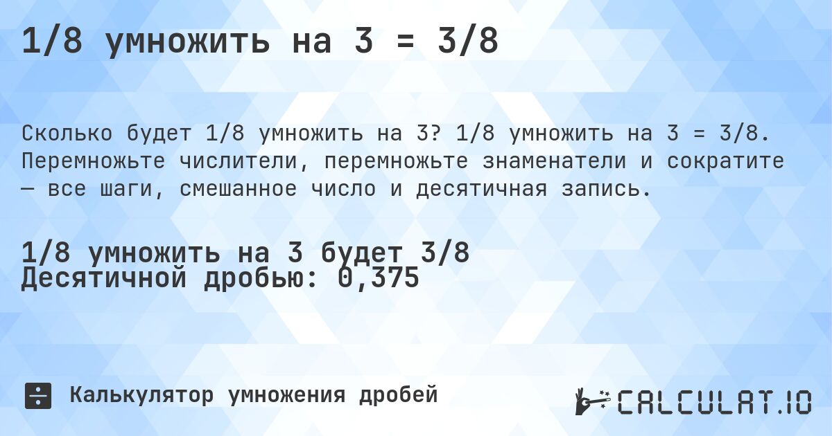 1/8 умножить на 3 = 3/8. 1/8 умножить на 3 = 3/8. Перемножьте числители, перемножьте знаменатели и сократите — все шаги, смешанное число и десятичная запись.