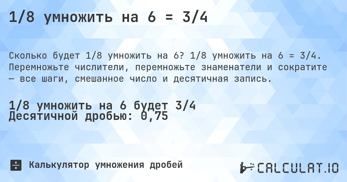 1/8 умножить на 6 = 3/4. 1/8 умножить на 6 = 3/4. Перемножьте числители, перемножьте знаменатели и сократите — все шаги, смешанное число и десятичная запись.
