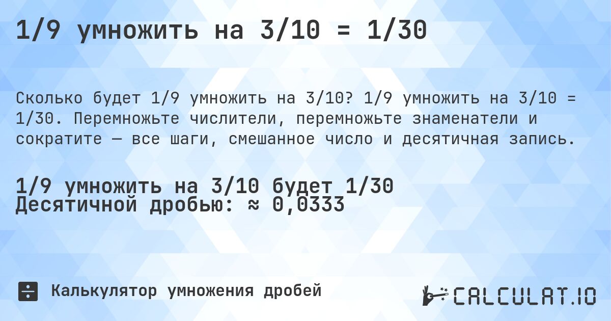 1/9 умножить на 3/10 = 1/30. 1/9 умножить на 3/10 = 1/30. Перемножьте числители, перемножьте знаменатели и сократите — все шаги, смешанное число и десятичная запись.