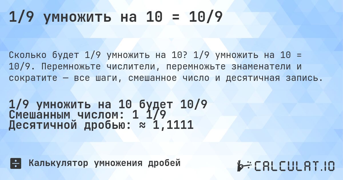 1/9 умножить на 10 = 10/9. 1/9 умножить на 10 = 10/9. Перемножьте числители, перемножьте знаменатели и сократите — все шаги, смешанное число и десятичная запись.