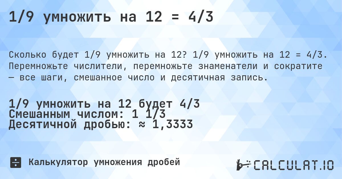 1/9 умножить на 12 = 4/3. 1/9 умножить на 12 = 4/3. Перемножьте числители, перемножьте знаменатели и сократите — все шаги, смешанное число и десятичная запись.
