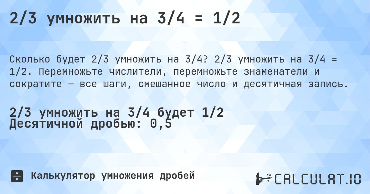 2/3 умножить на 3/4 = 1/2. 2/3 умножить на 3/4 = 1/2. Перемножьте числители, перемножьте знаменатели и сократите — все шаги, смешанное число и десятичная запись.