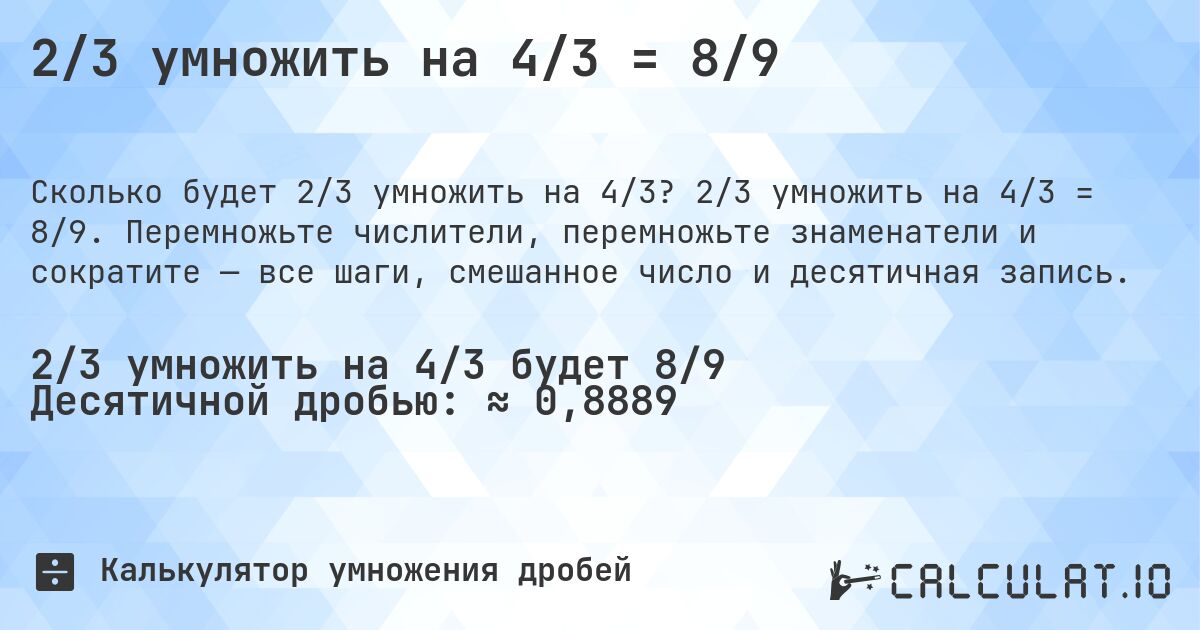 2/3 умножить на 4/3 = 8/9. 2/3 умножить на 4/3 = 8/9. Перемножьте числители, перемножьте знаменатели и сократите — все шаги, смешанное число и десятичная запись.