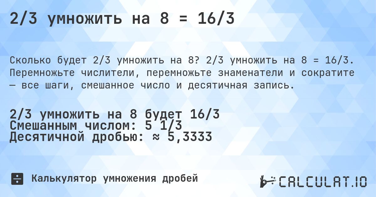 2/3 умножить на 8 = 16/3. 2/3 умножить на 8 = 16/3. Перемножьте числители, перемножьте знаменатели и сократите — все шаги, смешанное число и десятичная запись.
