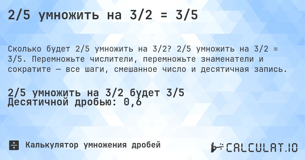 2/5 умножить на 3/2 = 3/5. 2/5 умножить на 3/2 = 3/5. Перемножьте числители, перемножьте знаменатели и сократите — все шаги, смешанное число и десятичная запись.