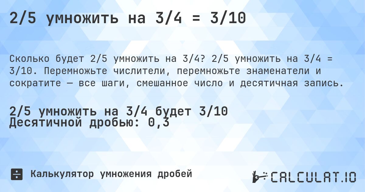 2/5 умножить на 3/4 = 3/10. 2/5 умножить на 3/4 = 3/10. Перемножьте числители, перемножьте знаменатели и сократите — все шаги, смешанное число и десятичная запись.