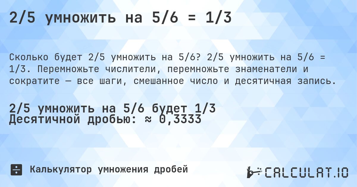 2/5 умножить на 5/6 = 1/3. 2/5 умножить на 5/6 = 1/3. Перемножьте числители, перемножьте знаменатели и сократите — все шаги, смешанное число и десятичная запись.