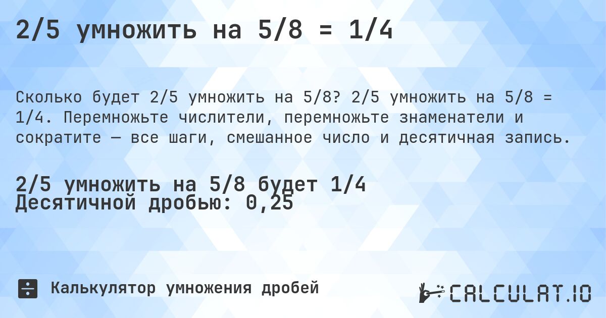 2/5 умножить на 5/8 = 1/4. 2/5 умножить на 5/8 = 1/4. Перемножьте числители, перемножьте знаменатели и сократите — все шаги, смешанное число и десятичная запись.
