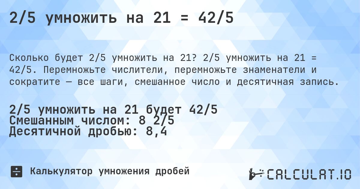 2/5 умножить на 21 = 42/5. 2/5 умножить на 21 = 42/5. Перемножьте числители, перемножьте знаменатели и сократите — все шаги, смешанное число и десятичная запись.