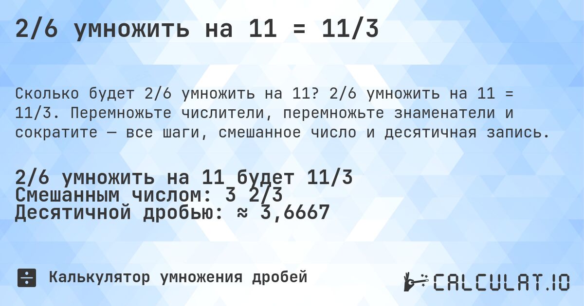 2/6 умножить на 11 = 11/3. 2/6 умножить на 11 = 11/3. Перемножьте числители, перемножьте знаменатели и сократите — все шаги, смешанное число и десятичная запись.