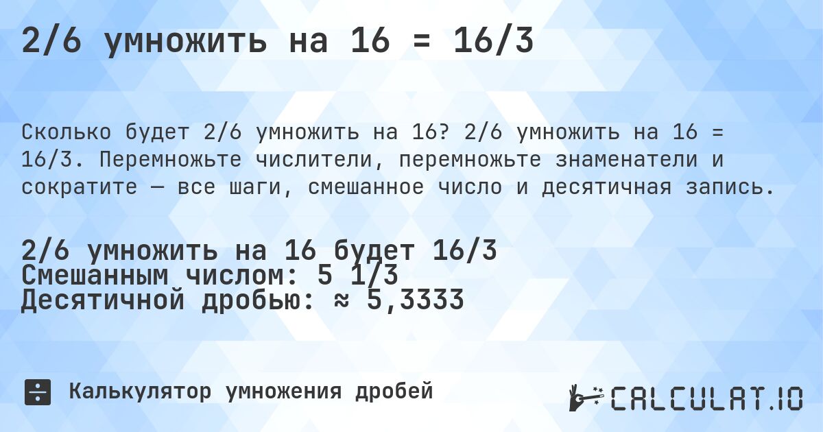2/6 умножить на 16 = 16/3. 2/6 умножить на 16 = 16/3. Перемножьте числители, перемножьте знаменатели и сократите — все шаги, смешанное число и десятичная запись.