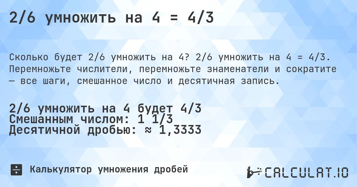 2/6 умножить на 4 = 4/3. 2/6 умножить на 4 = 4/3. Перемножьте числители, перемножьте знаменатели и сократите — все шаги, смешанное число и десятичная запись.