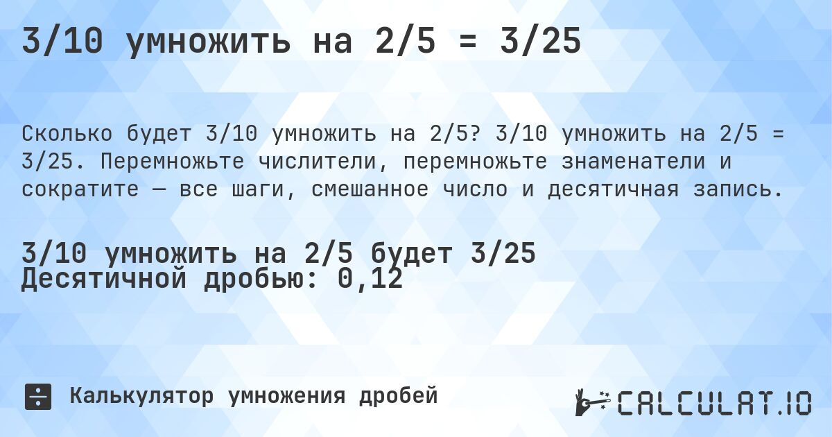 3/10 умножить на 2/5 = 3/25. 3/10 умножить на 2/5 = 3/25. Перемножьте числители, перемножьте знаменатели и сократите — все шаги, смешанное число и десятичная запись.