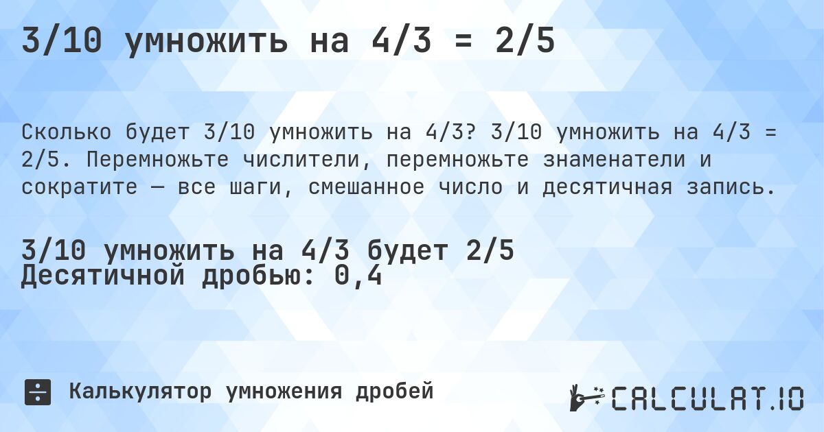 3/10 умножить на 4/3 = 2/5. 3/10 умножить на 4/3 = 2/5. Перемножьте числители, перемножьте знаменатели и сократите — все шаги, смешанное число и десятичная запись.