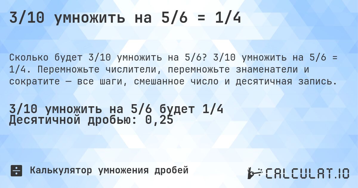 3/10 умножить на 5/6 = 1/4. 3/10 умножить на 5/6 = 1/4. Перемножьте числители, перемножьте знаменатели и сократите — все шаги, смешанное число и десятичная запись.