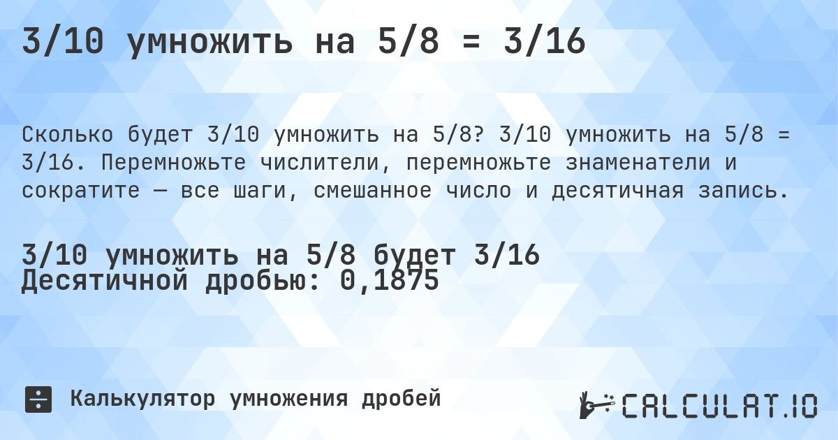 3/10 умножить на 5/8 = 3/16. 3/10 умножить на 5/8 = 3/16. Перемножьте числители, перемножьте знаменатели и сократите — все шаги, смешанное число и десятичная запись.