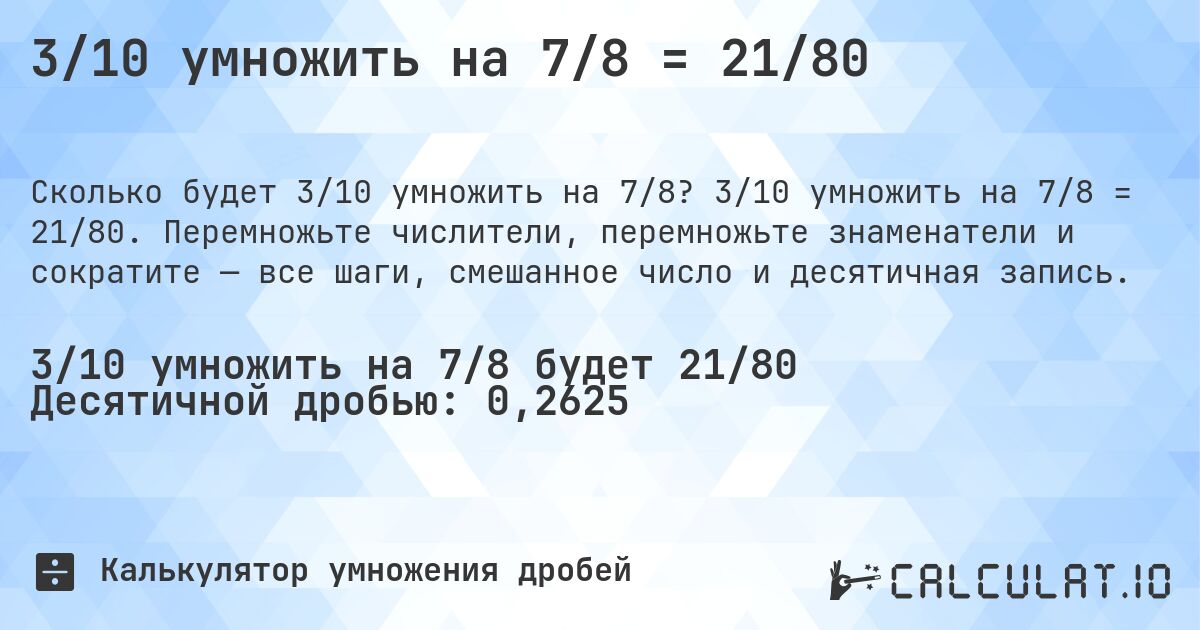 3/10 умножить на 7/8 = 21/80. 3/10 умножить на 7/8 = 21/80. Перемножьте числители, перемножьте знаменатели и сократите — все шаги, смешанное число и десятичная запись.