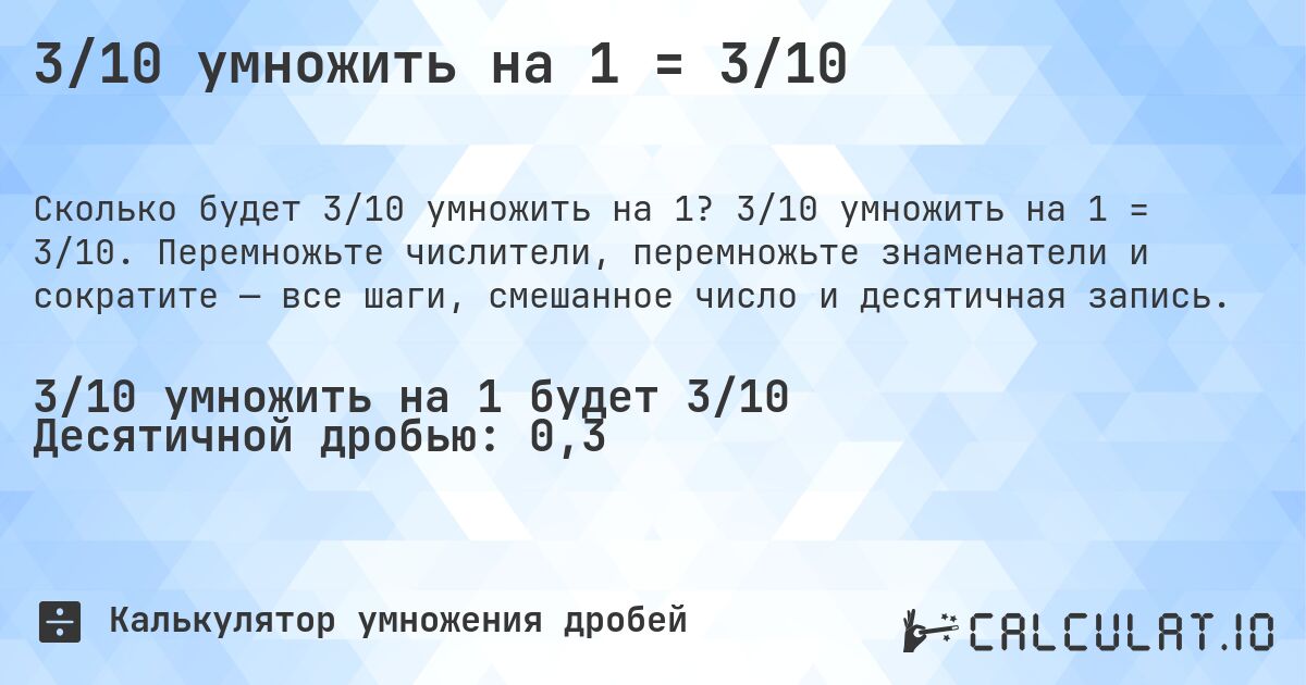 3/10 умножить на 1 = 3/10. 3/10 умножить на 1 = 3/10. Перемножьте числители, перемножьте знаменатели и сократите — все шаги, смешанное число и десятичная запись.