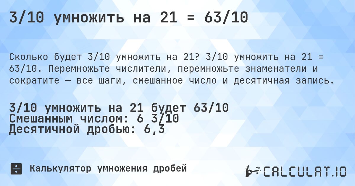 3/10 умножить на 21 = 63/10. 3/10 умножить на 21 = 63/10. Перемножьте числители, перемножьте знаменатели и сократите — все шаги, смешанное число и десятичная запись.