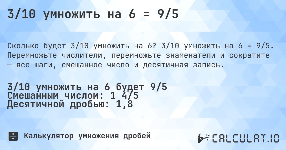 3/10 умножить на 6 = 9/5. 3/10 умножить на 6 = 9/5. Перемножьте числители, перемножьте знаменатели и сократите — все шаги, смешанное число и десятичная запись.