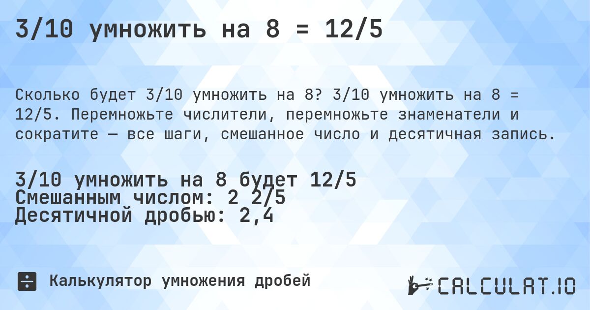3/10 умножить на 8 = 12/5. 3/10 умножить на 8 = 12/5. Перемножьте числители, перемножьте знаменатели и сократите — все шаги, смешанное число и десятичная запись.