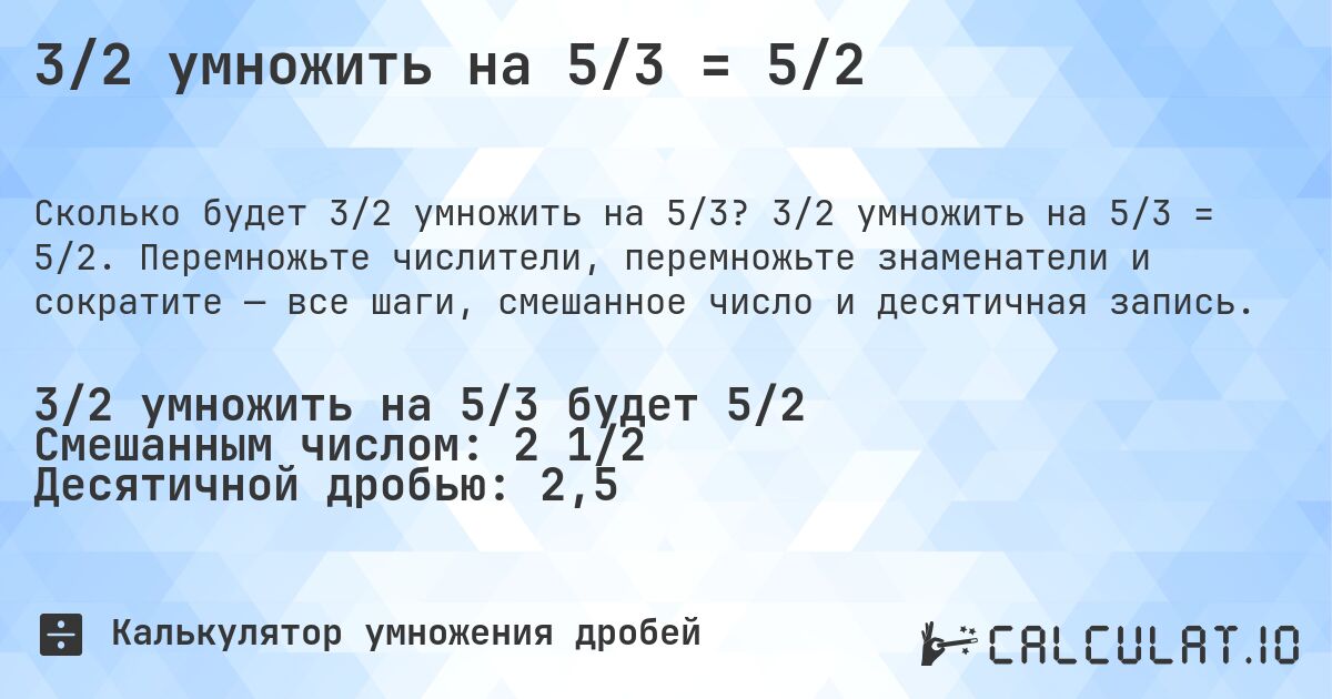 3/2 умножить на 5/3 = 5/2. 3/2 умножить на 5/3 = 5/2. Перемножьте числители, перемножьте знаменатели и сократите — все шаги, смешанное число и десятичная запись.