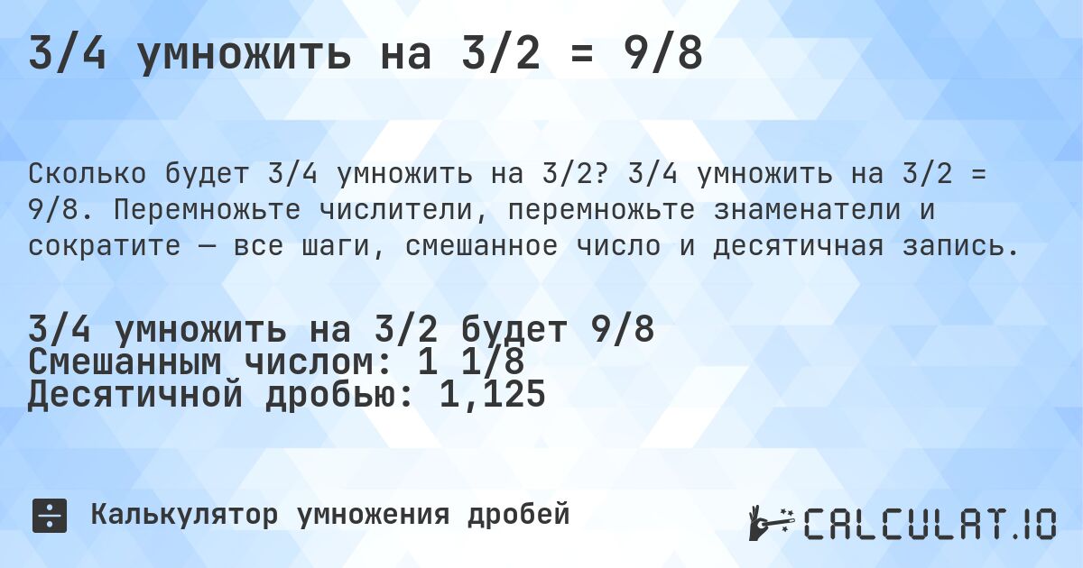 3/4 умножить на 3/2 = 9/8. 3/4 умножить на 3/2 = 9/8. Перемножьте числители, перемножьте знаменатели и сократите — все шаги, смешанное число и десятичная запись.