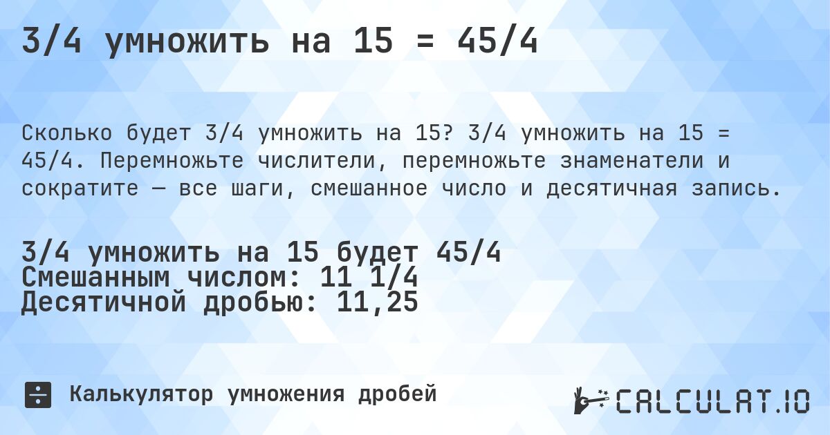 3/4 умножить на 15 = 45/4. 3/4 умножить на 15 = 45/4. Перемножьте числители, перемножьте знаменатели и сократите — все шаги, смешанное число и десятичная запись.