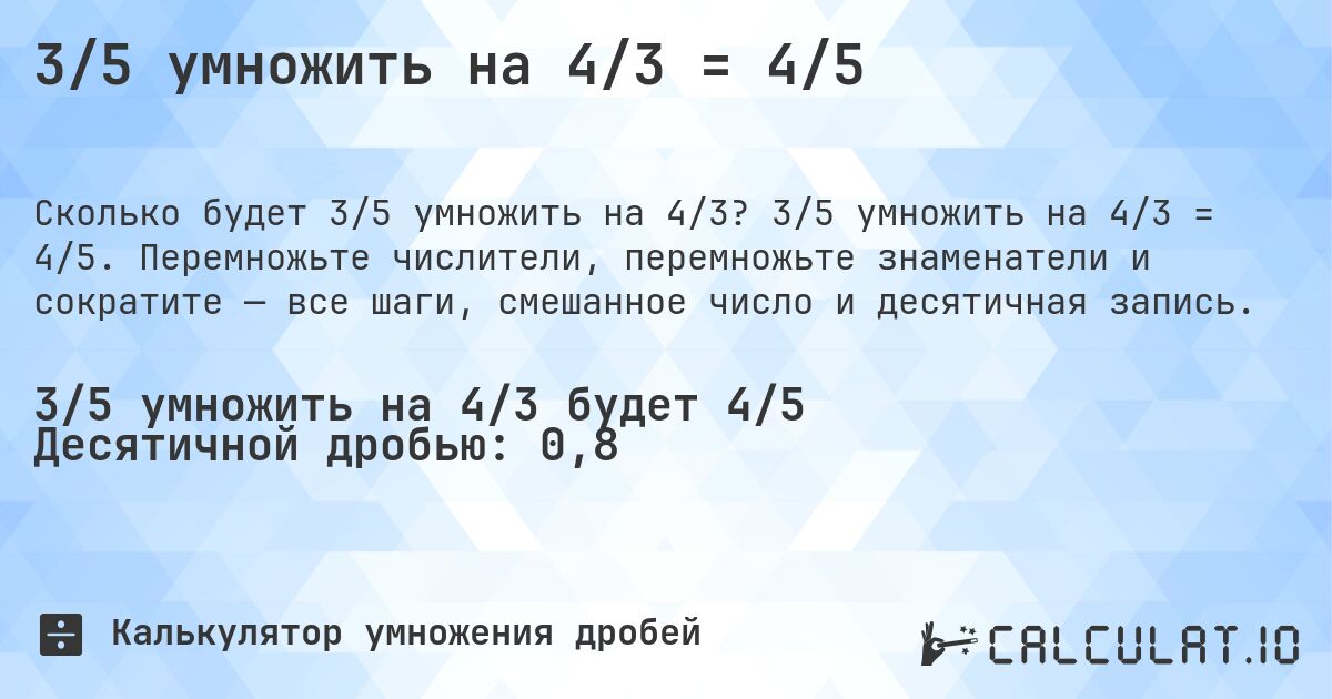 3/5 умножить на 4/3 = 4/5. 3/5 умножить на 4/3 = 4/5. Перемножьте числители, перемножьте знаменатели и сократите — все шаги, смешанное число и десятичная запись.