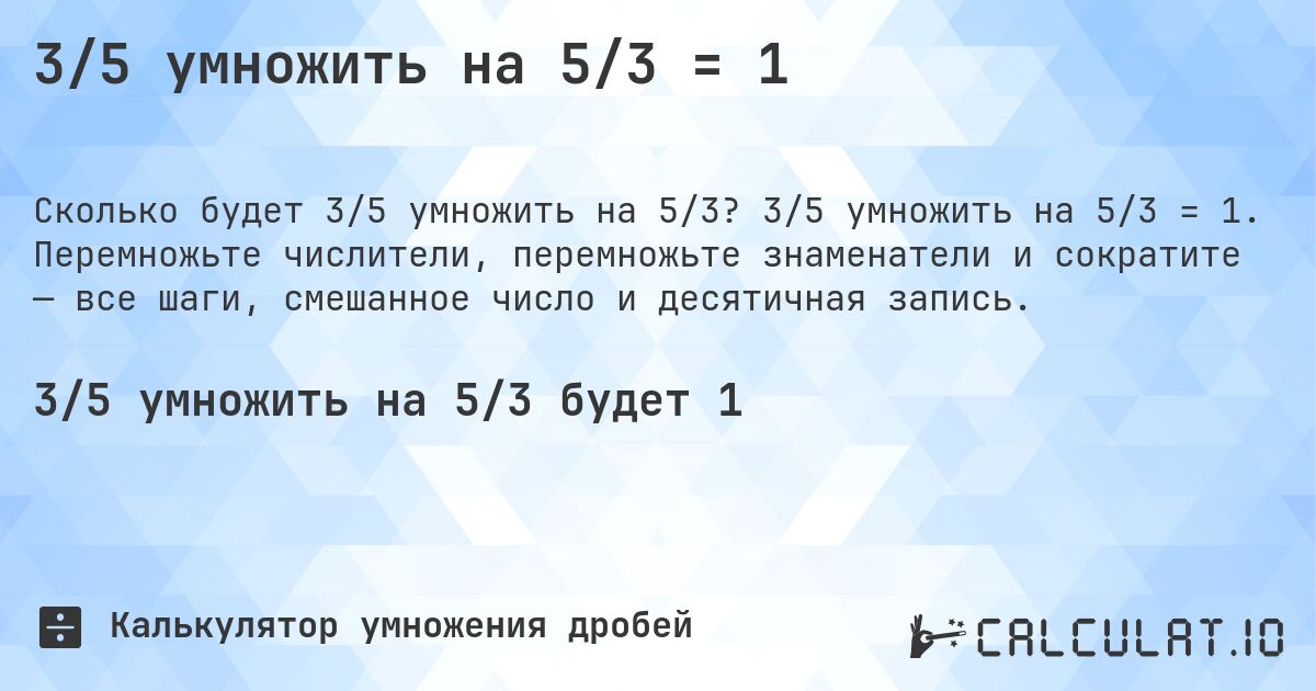 3/5 умножить на 5/3 = 1. 3/5 умножить на 5/3 = 1. Перемножьте числители, перемножьте знаменатели и сократите — все шаги, смешанное число и десятичная запись.