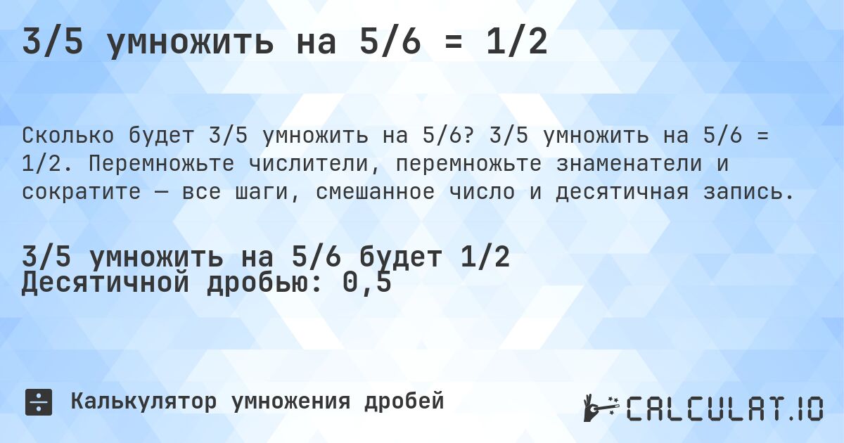 3/5 умножить на 5/6 = 1/2. 3/5 умножить на 5/6 = 1/2. Перемножьте числители, перемножьте знаменатели и сократите — все шаги, смешанное число и десятичная запись.