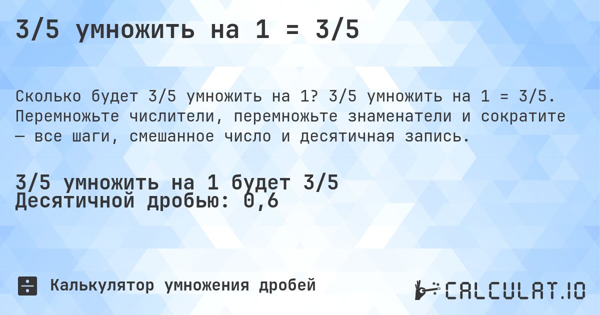 3/5 умножить на 1 = 3/5. 3/5 умножить на 1 = 3/5. Перемножьте числители, перемножьте знаменатели и сократите — все шаги, смешанное число и десятичная запись.