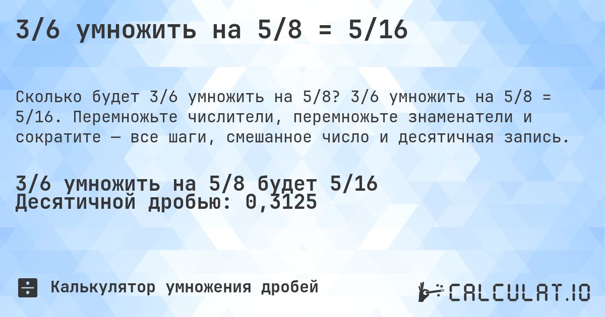 3/6 умножить на 5/8 = 5/16. 3/6 умножить на 5/8 = 5/16. Перемножьте числители, перемножьте знаменатели и сократите — все шаги, смешанное число и десятичная запись.
