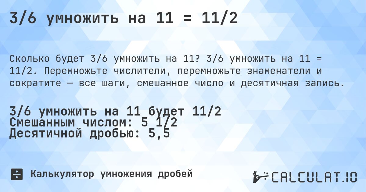 3/6 умножить на 11 = 11/2. 3/6 умножить на 11 = 11/2. Перемножьте числители, перемножьте знаменатели и сократите — все шаги, смешанное число и десятичная запись.