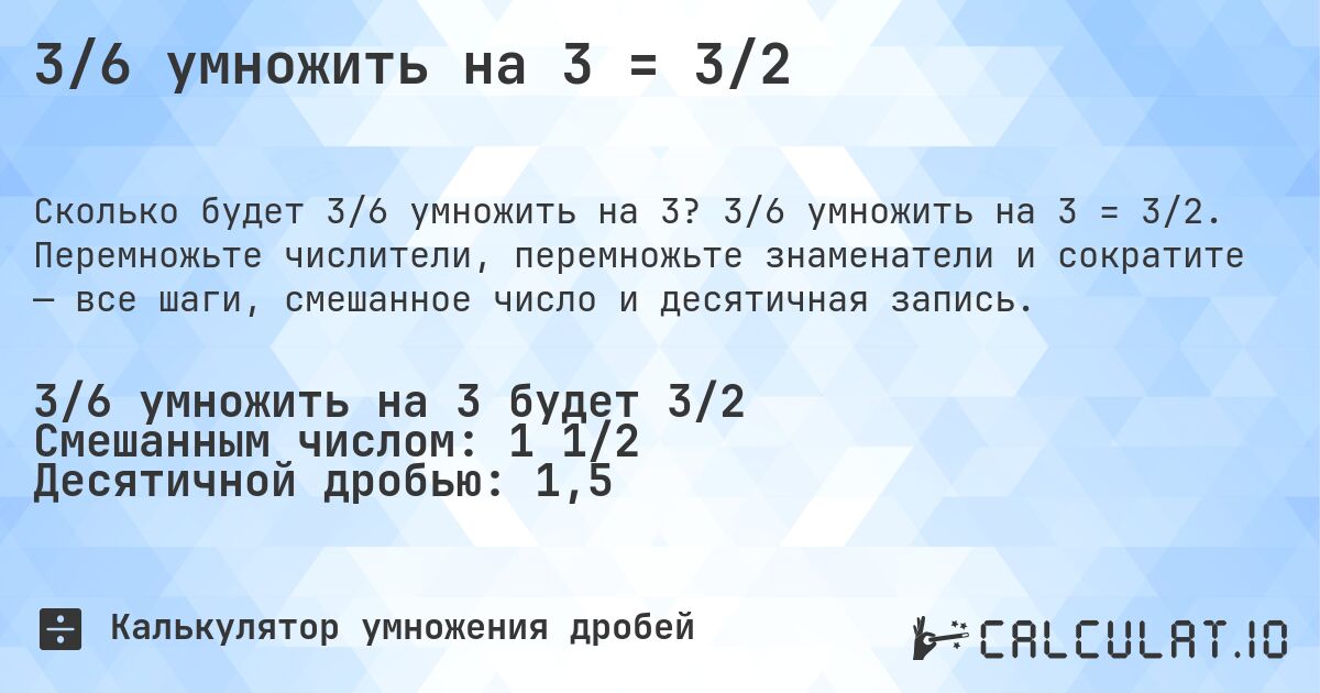 3/6 умножить на 3 = 3/2. 3/6 умножить на 3 = 3/2. Перемножьте числители, перемножьте знаменатели и сократите — все шаги, смешанное число и десятичная запись.