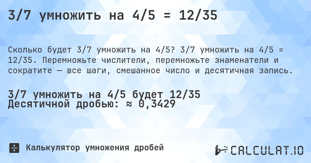 3/7 умножить на 4/5 = 12/35. 3/7 умножить на 4/5 = 12/35. Перемножьте числители, перемножьте знаменатели и сократите — все шаги, смешанное число и десятичная запись.