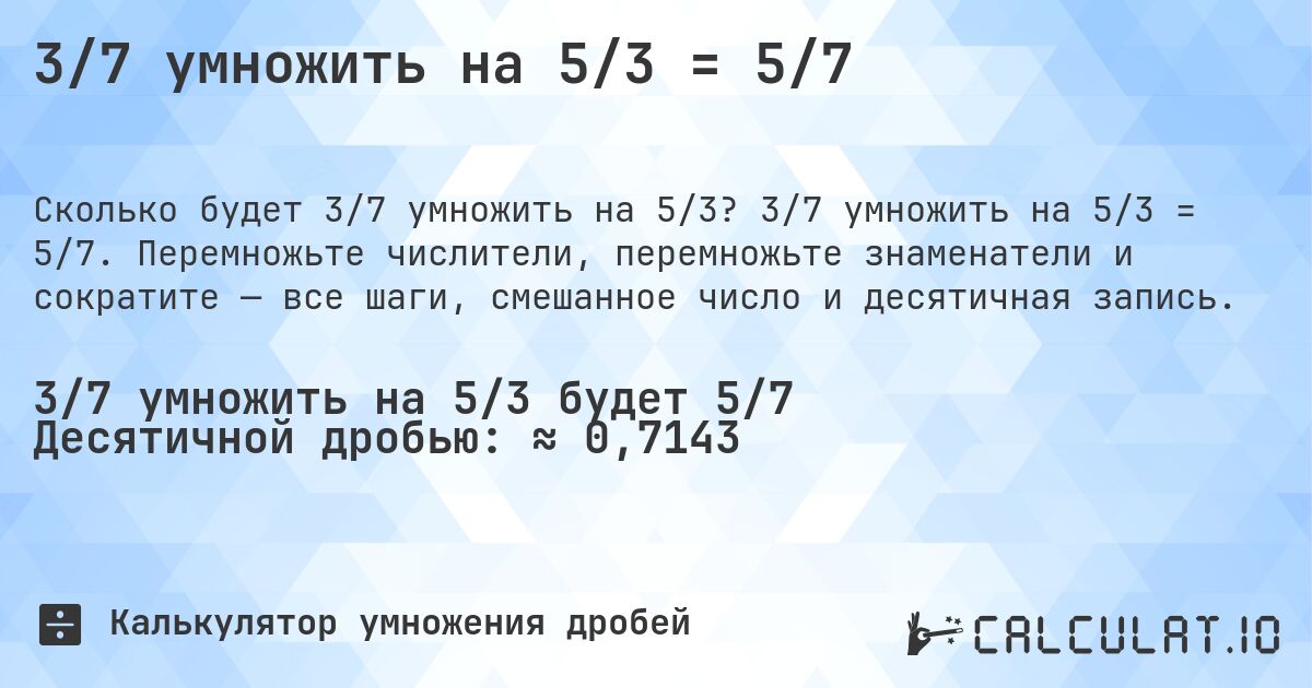3/7 умножить на 5/3 = 5/7. 3/7 умножить на 5/3 = 5/7. Перемножьте числители, перемножьте знаменатели и сократите — все шаги, смешанное число и десятичная запись.
