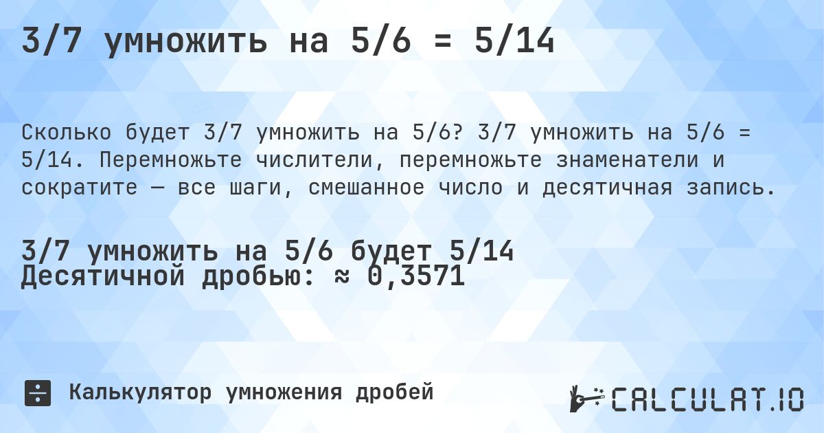 3/7 умножить на 5/6 = 5/14. 3/7 умножить на 5/6 = 5/14. Перемножьте числители, перемножьте знаменатели и сократите — все шаги, смешанное число и десятичная запись.
