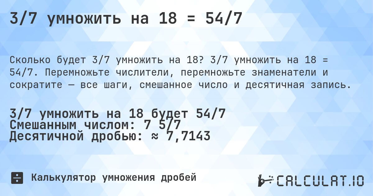 3/7 умножить на 18 = 54/7. 3/7 умножить на 18 = 54/7. Перемножьте числители, перемножьте знаменатели и сократите — все шаги, смешанное число и десятичная запись.