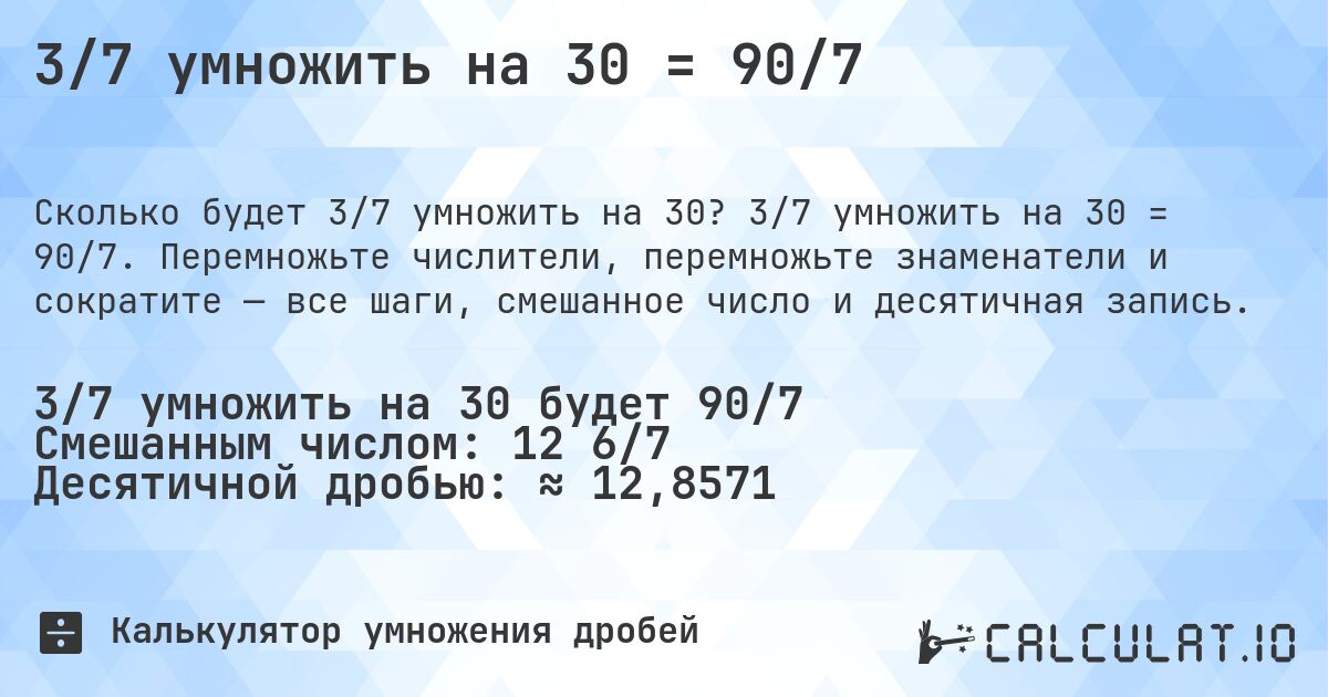 3/7 умножить на 30 = 90/7. 3/7 умножить на 30 = 90/7. Перемножьте числители, перемножьте знаменатели и сократите — все шаги, смешанное число и десятичная запись.
