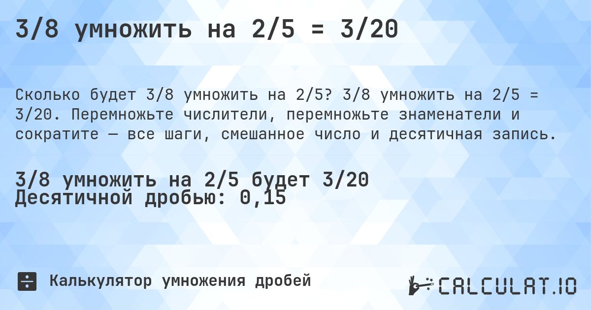 3/8 умножить на 2/5 = 3/20. 3/8 умножить на 2/5 = 3/20. Перемножьте числители, перемножьте знаменатели и сократите — все шаги, смешанное число и десятичная запись.