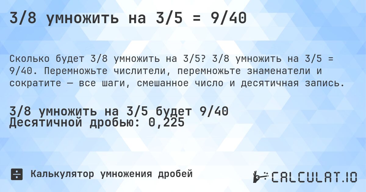 3/8 умножить на 3/5 = 9/40. 3/8 умножить на 3/5 = 9/40. Перемножьте числители, перемножьте знаменатели и сократите — все шаги, смешанное число и десятичная запись.